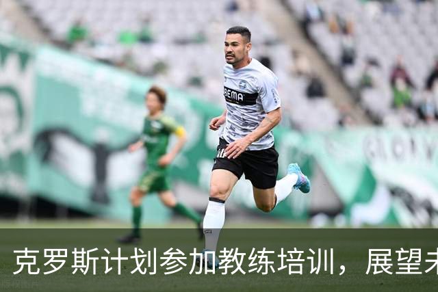 克罗斯计划参加教练培训，展望未来执教生涯